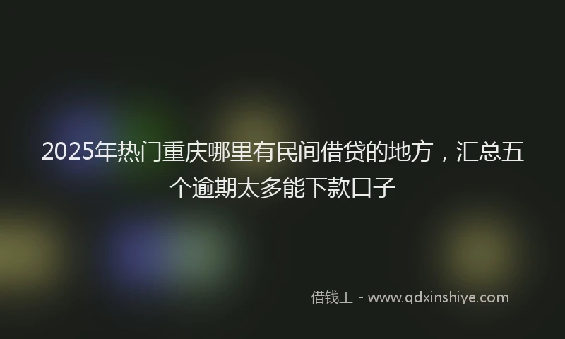 2025年热门重庆哪里有民间借贷的地方，汇总五个逾期太多能下款口子