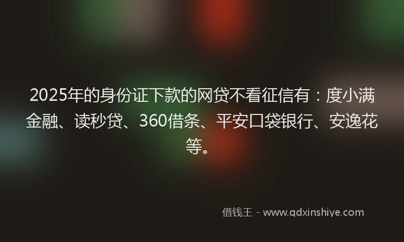 2025年的身份证下款的网贷不看征信有：度小满金融、读秒贷、360借条、平安口袋银行、安逸花等。