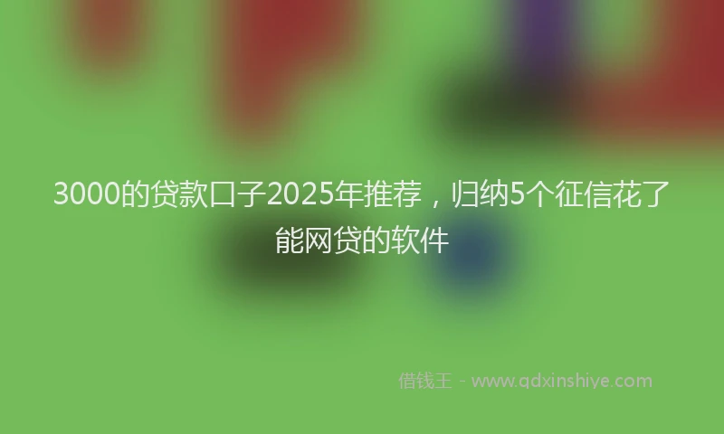 3000的贷款口子2025年推荐，归纳5个征信花了能网贷的软件