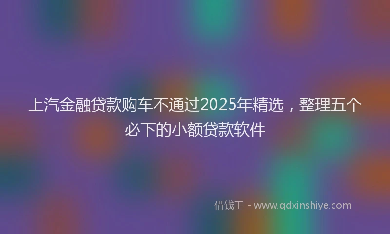 上汽金融贷款购车不通过2025年精选，整理五个必下的小额贷款软件