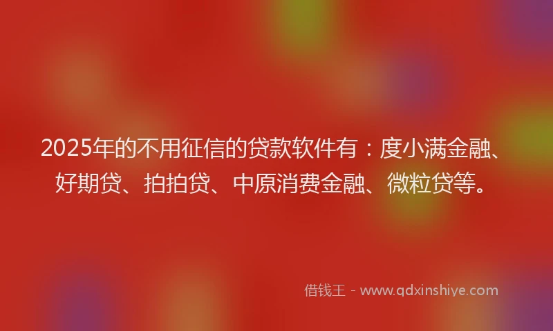 2025年的不用征信的贷款软件有：度小满金融、好期贷、拍拍贷、中原消费金融、微粒贷等。