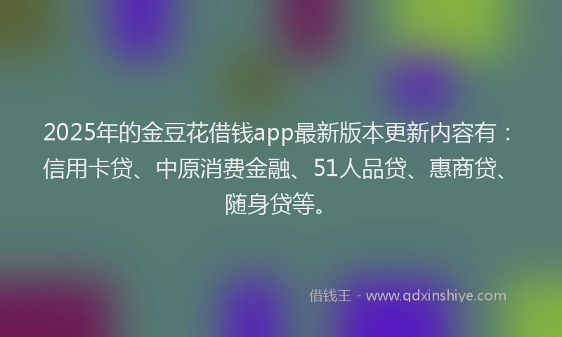 2025年的金豆花借钱app最新版本更新内容有：信用卡贷、中原消费金融、51人品贷、惠商贷、随身贷等。