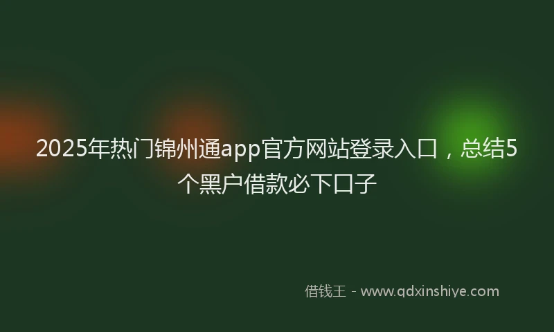 2025年热门锦州通app官方网站登录入口，总结5个黑户借款必下口子