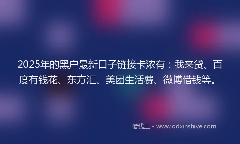 2025年的黑户最新口子链接卡浓有：我来贷、百度有钱花、东方汇、美团生活费、微博借钱等。