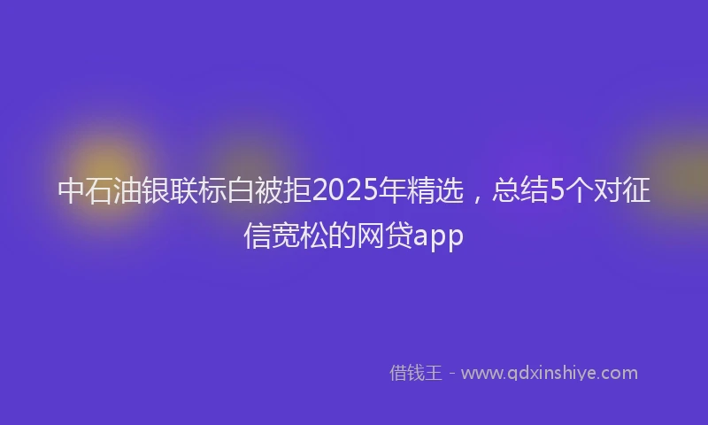 中石油银联标白被拒2025年精选，总结5个对征信宽松的网贷app