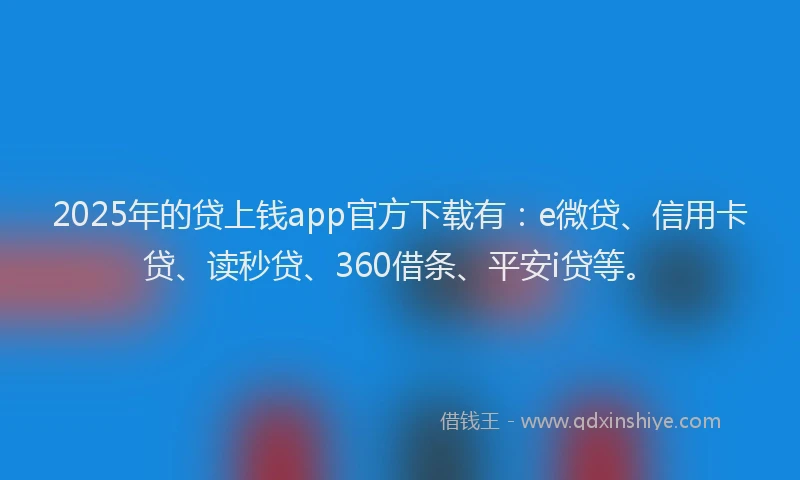 2025年的贷上钱app官方下载有：e微贷、信用卡贷、读秒贷、360借条、平安i贷等。