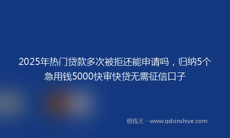 2025年热门贷款多次被拒还能申请吗，归纳5个急用钱5000快审快贷无需征信口子