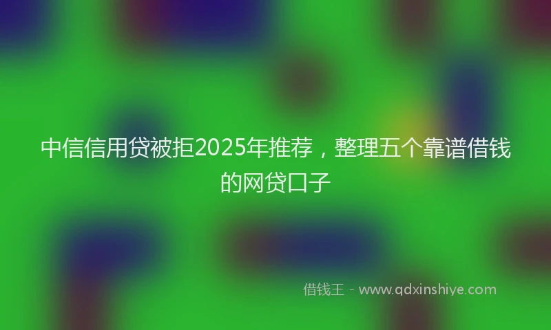 中信信用贷被拒2025年推荐，整理五个靠谱借钱的网贷口子