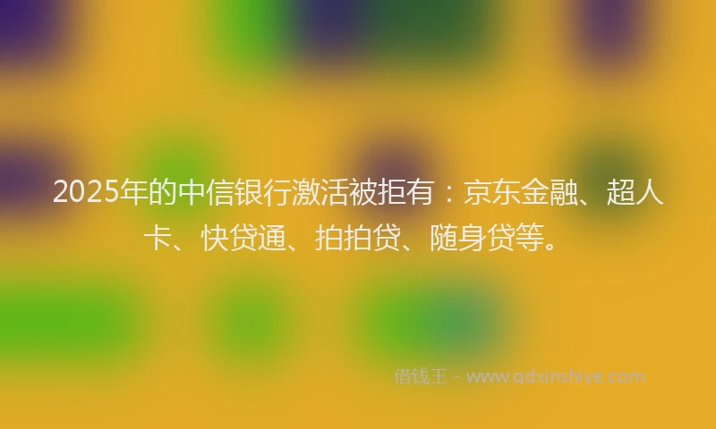 2025年的中信银行激活被拒有：京东金融、超人卡、快贷通、拍拍贷、随身贷等。