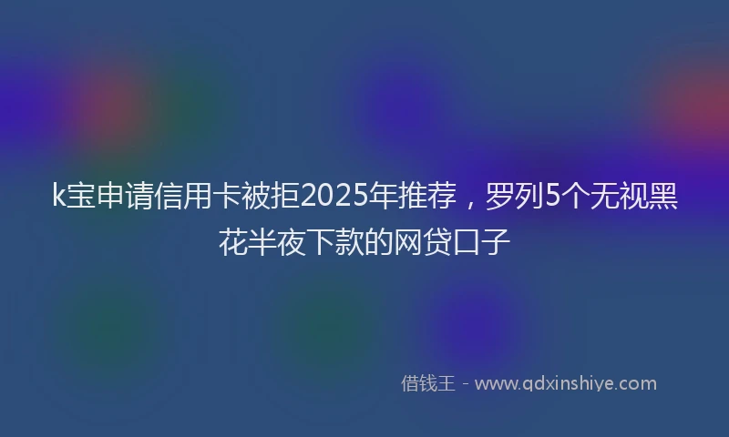k宝申请信用卡被拒2025年推荐，罗列5个无视黑花半夜下款的网贷口子