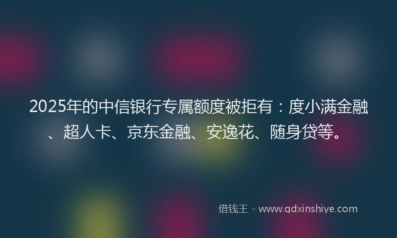 2025年的中信银行专属额度被拒有：度小满金融、超人卡、京东金融、安逸花、随身贷等。
