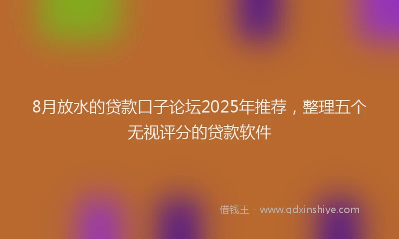 8月放水的贷款口子论坛2025年推荐，整理五个无视评分的贷款软件