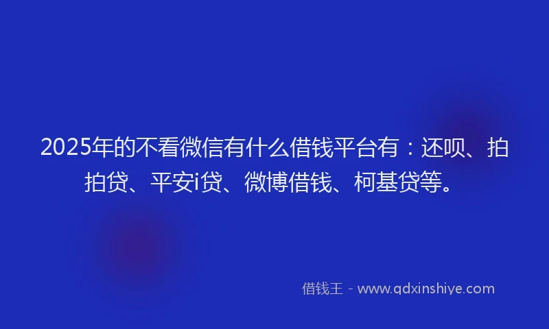 2025年的不看微信有什么借钱平台有：还呗、拍拍贷、平安i贷、微博借钱、柯基贷等。