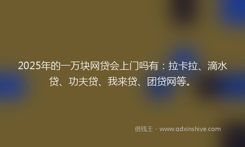 2025年的一万块网贷会上门吗有：拉卡拉、滴水贷、功夫贷、我来贷、团贷网等。