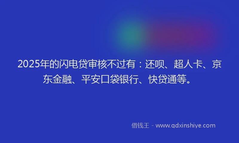 2025年的闪电贷审核不过有：还呗、超人卡、京东金融、平安口袋银行、快贷通等。
