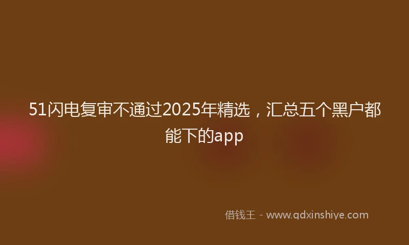 51闪电复审不通过2025年精选，汇总五个黑户都能下的app