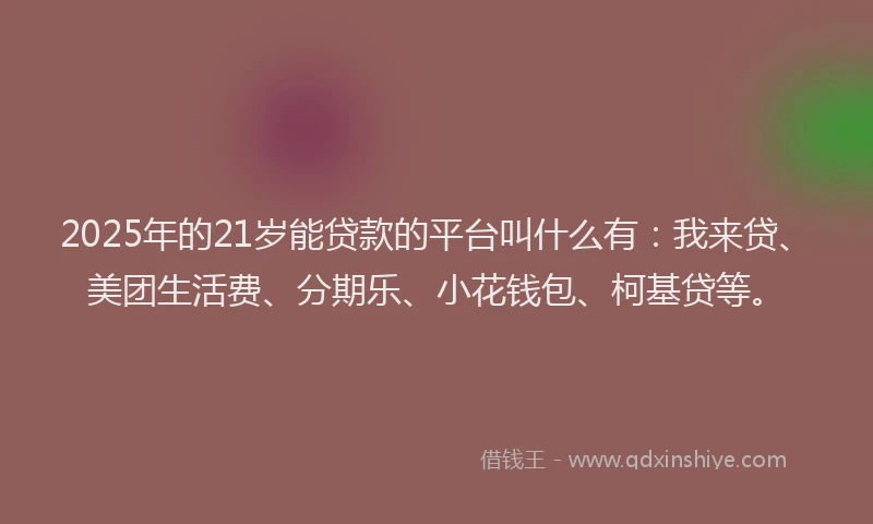 2025年的21岁能贷款的平台叫什么有：我来贷、美团生活费、分期乐、小花钱包、柯基贷等。