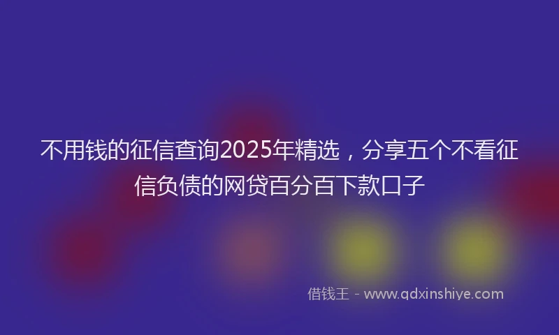 不用钱的征信查询2025年精选，分享五个不看征信负债的网贷百分百下款口子