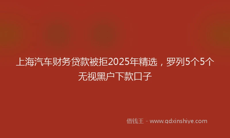 上海汽车财务贷款被拒2025年精选，罗列5个5个无视黑户下款口子