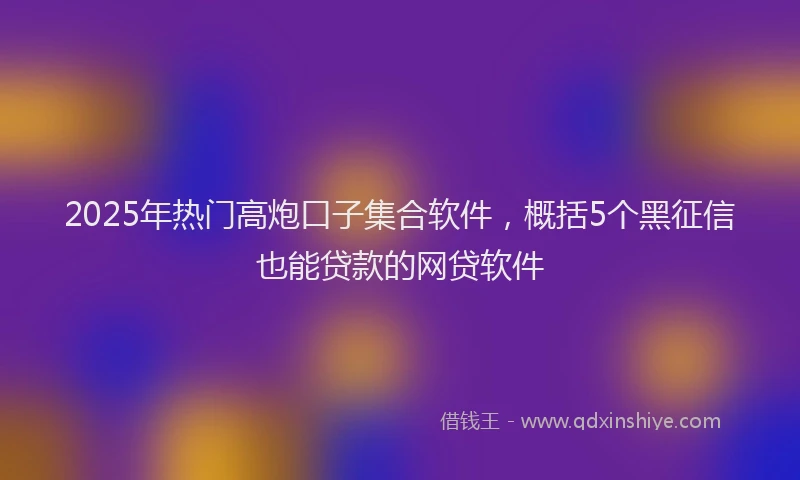 2025年热门高炮口子集合软件，概括5个黑征信也能贷款的网贷软件