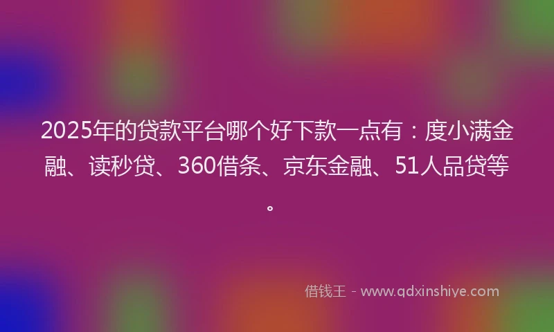 2025年的贷款平台哪个好下款一点有：度小满金融、读秒贷、360借条、京东金融、51人品贷等。