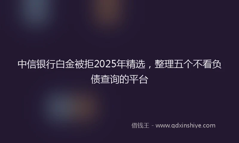中信银行白金被拒2025年精选，整理五个不看负债查询的平台