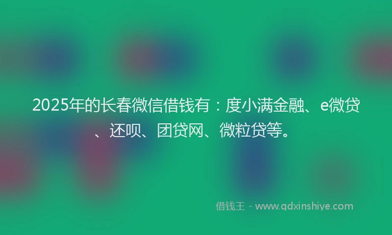 2025年的长春微信借钱有：度小满金融、e微贷、还呗、团贷网、微粒贷等。