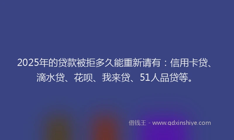 2025年的贷款被拒多久能重新请有：信用卡贷、滴水贷、花呗、我来贷、51人品贷等。