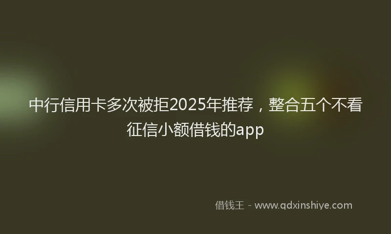 中行信用卡多次被拒2025年推荐，整合五个不看征信小额借钱的app