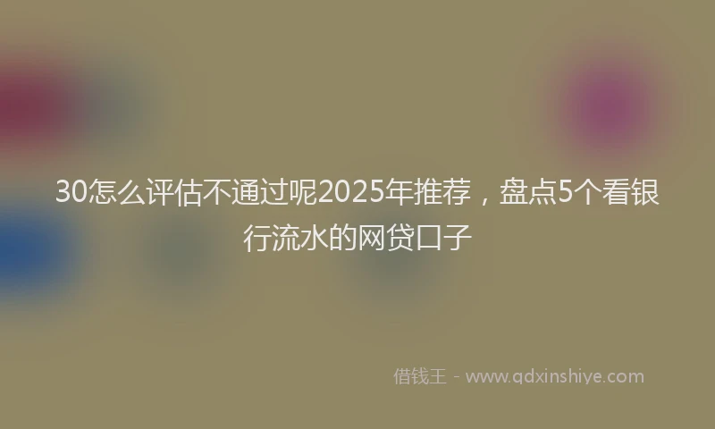 30怎么评估不通过呢2025年推荐，盘点5个看银行流水的网贷口子