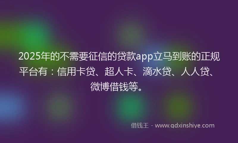 2025年的不需要征信的贷款app立马到账的正规平台有：信用卡贷、超人卡、滴水贷、人人贷、微博借钱等。