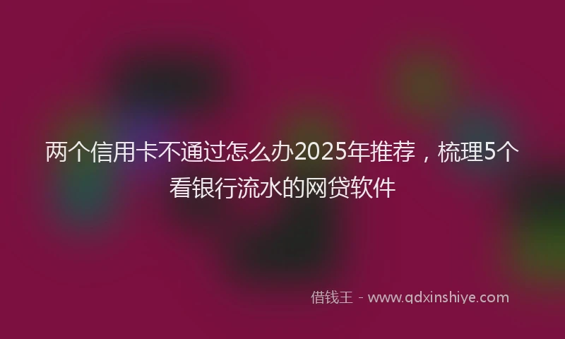 两个信用卡不通过怎么办2025年推荐，梳理5个看银行流水的网贷软件