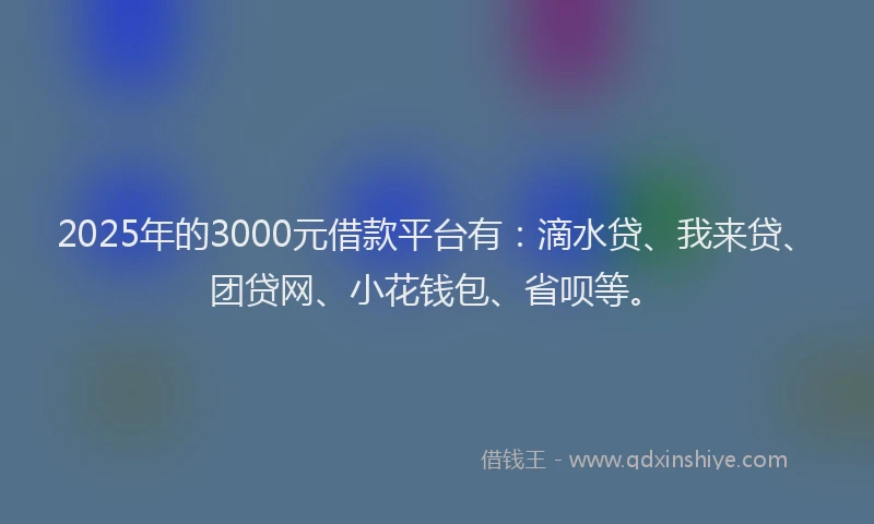2025年的3000元借款平台有：滴水贷、我来贷、团贷网、小花钱包、省呗等。