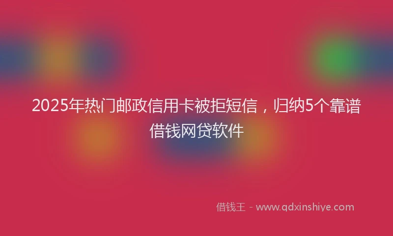 2025年热门邮政信用卡被拒短信，归纳5个靠谱借钱网贷软件