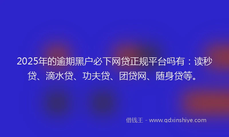 2025年的逾期黑户必下网贷正规平台吗有：读秒贷、滴水贷、功夫贷、团贷网、随身贷等。