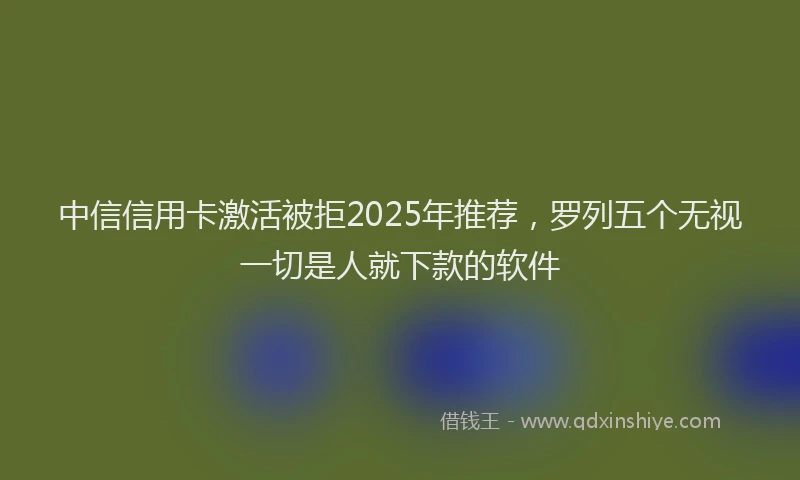中信信用卡激活被拒2025年推荐，罗列五个无视一切是人就下款的软件