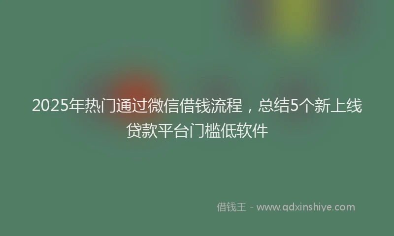 2025年热门通过微信借钱流程，总结5个新上线贷款平台门槛低软件