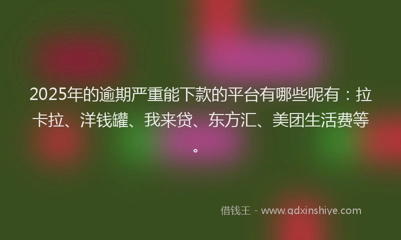 2025年的逾期严重能下款的平台有哪些呢有：拉卡拉、洋钱罐、我来贷、东方汇、美团生活费等。