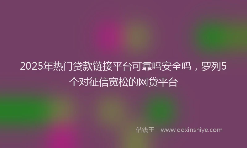 2025年热门贷款链接平台可靠吗安全吗，罗列5个对征信宽松的网贷平台