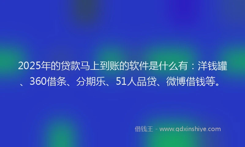 2025年的贷款马上到账的软件是什么有：洋钱罐、360借条、分期乐、51人品贷、微博借钱等。