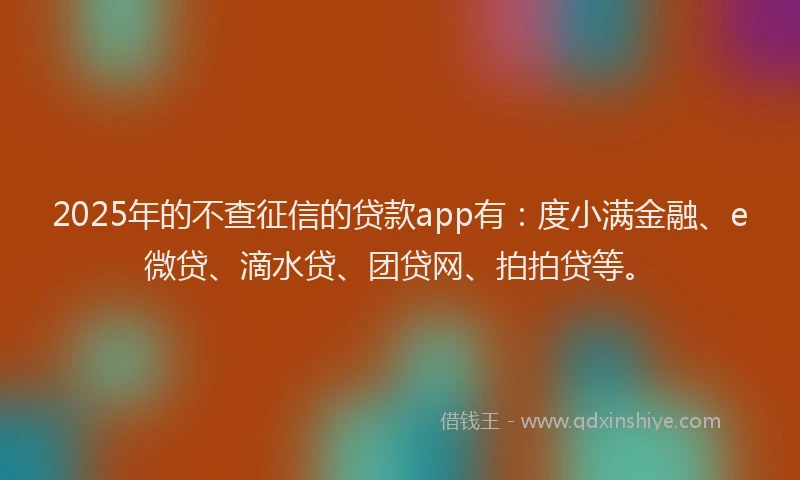 2025年的不查征信的贷款app有：度小满金融、e微贷、滴水贷、团贷网、拍拍贷等。