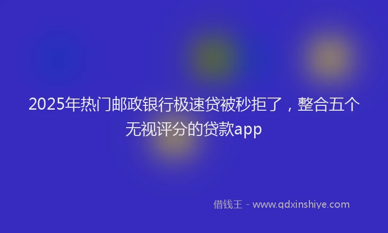 2025年热门邮政银行极速贷被秒拒了，整合五个无视评分的贷款app