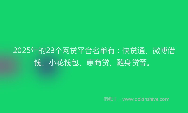 2025年的23个网贷平台名单有：快贷通、微博借钱、小花钱包、惠商贷、随身贷等。