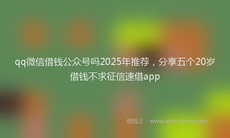 qq微信借钱公众号吗2025年推荐，分享五个20岁借钱不求征信速借app