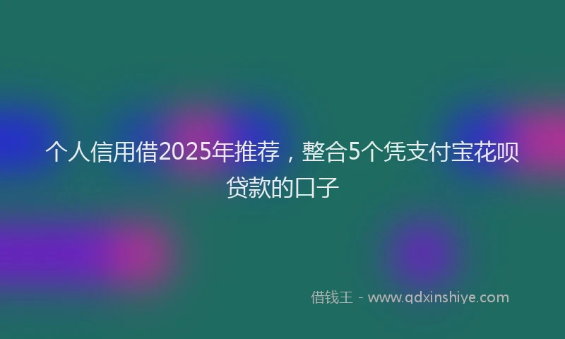 个人信用借2025年推荐，整合5个凭支付宝花呗贷款的口子