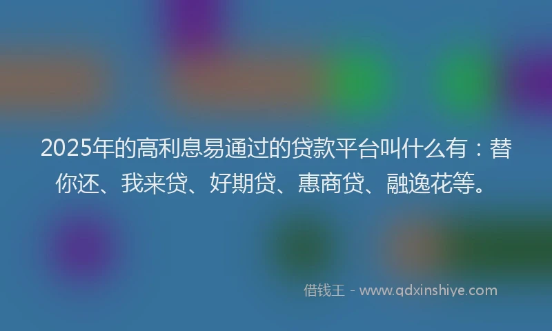 2025年的高利息易通过的贷款平台叫什么有：替你还、我来贷、好期贷、惠商贷、融逸花等。