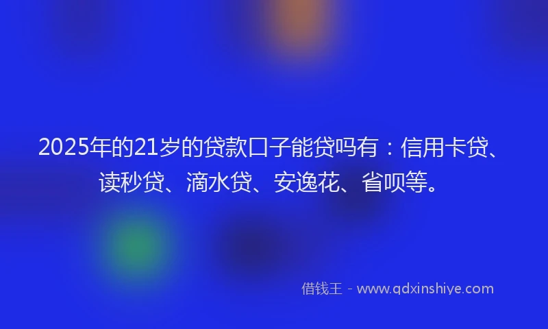 2025年的21岁的贷款口子能贷吗有：信用卡贷、读秒贷、滴水贷、安逸花、省呗等。