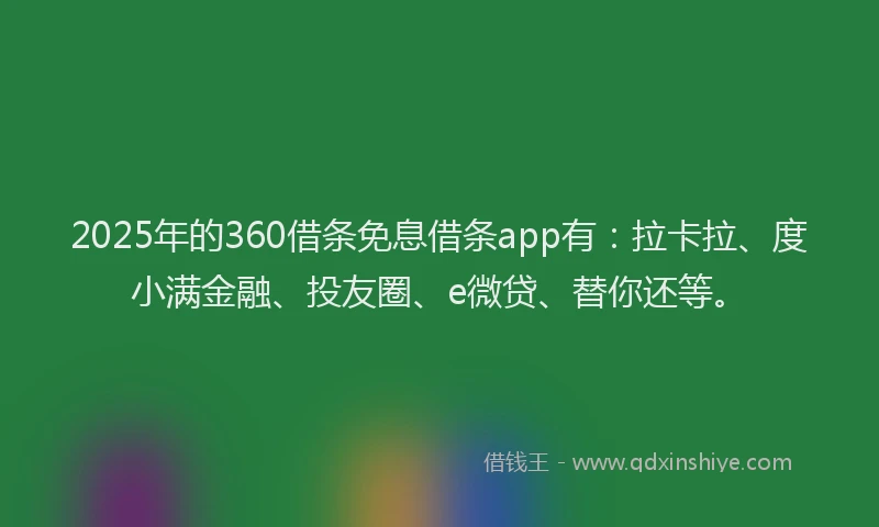 2025年的360借条免息借条app有：拉卡拉、度小满金融、投友圈、e微贷、替你还等。