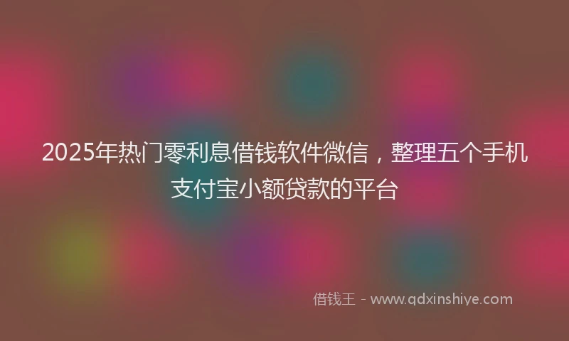 2025年热门零利息借钱软件微信，整理五个手机支付宝小额贷款的平台