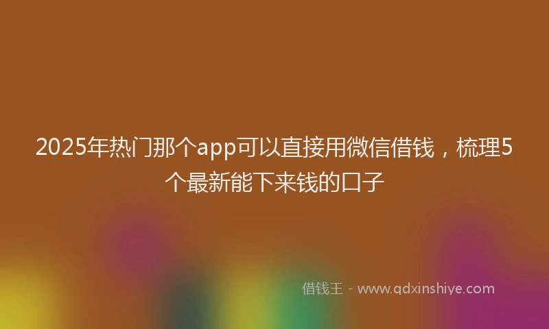 2025年热门那个app可以直接用微信借钱，梳理5个最新能下来钱的口子
